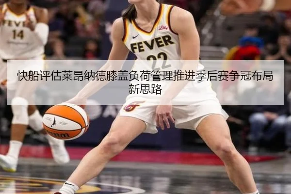 快船评估莱昂纳德膝盖负荷管理推进季后赛争冠布局新思路