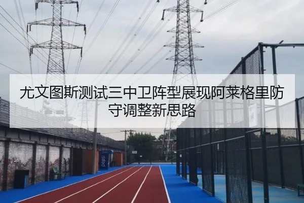 尤文图斯测试三中卫阵型展现阿莱格里防守调整新思路