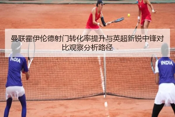 曼联霍伊伦德射门转化率提升与英超新锐中锋对比观察分析路径