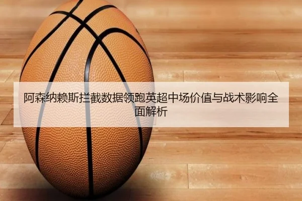 阿森纳赖斯拦截数据领跑英超中场价值与战术影响全面解析