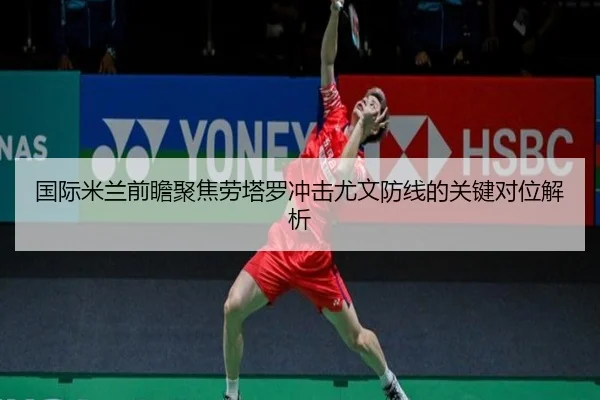 国际米兰前瞻聚焦劳塔罗冲击尤文防线的关键对位解析