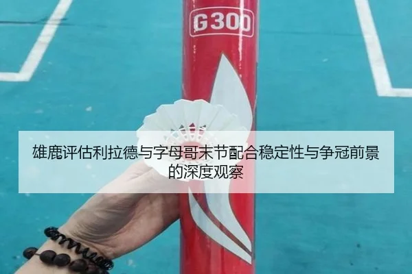 雄鹿评估利拉德与字母哥末节配合稳定性与争冠前景的深度观察