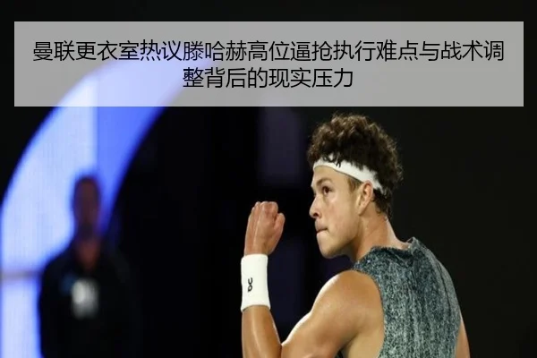 曼联更衣室热议滕哈赫高位逼抢执行难点与战术调整背后的现实压力