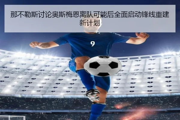 那不勒斯讨论奥斯梅恩离队可能后全面启动锋线重建新计划