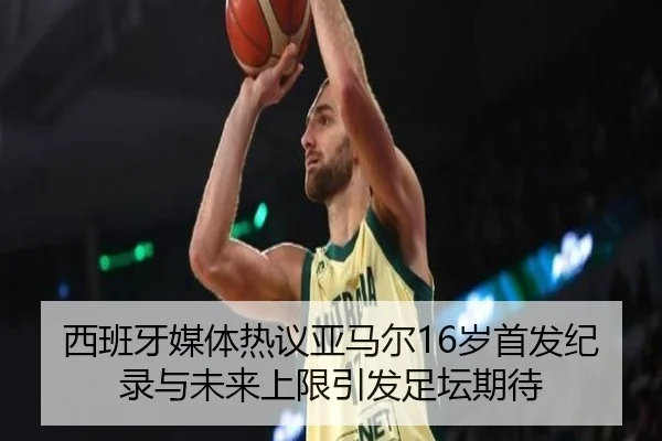 西班牙媒体热议亚马尔16岁首发纪录与未来上限引发足坛期待