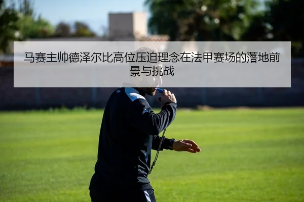 马赛主帅德泽尔比高位压迫理念在法甲赛场的落地前景与挑战