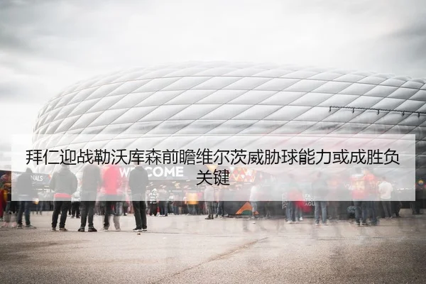 拜仁迎战勒沃库森前瞻维尔茨威胁球能力或成胜负关键